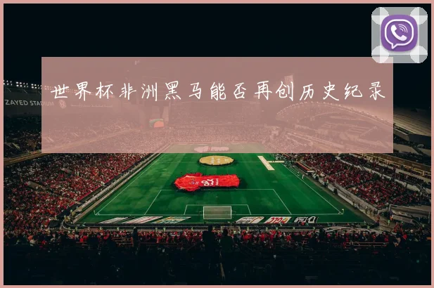 世界杯非洲黑马能否再创历史纪录