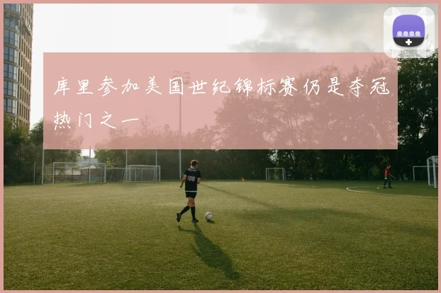 库里参加美国世纪锦标赛仍是夺冠热门之一