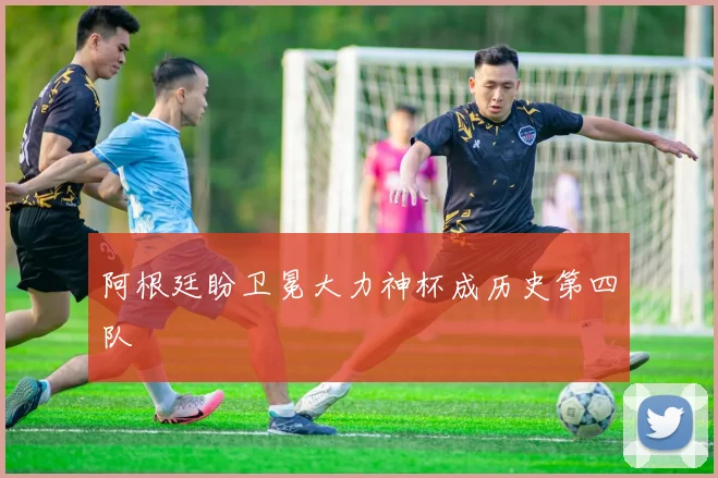 阿根廷盼卫冕大力神杯成历史第四队