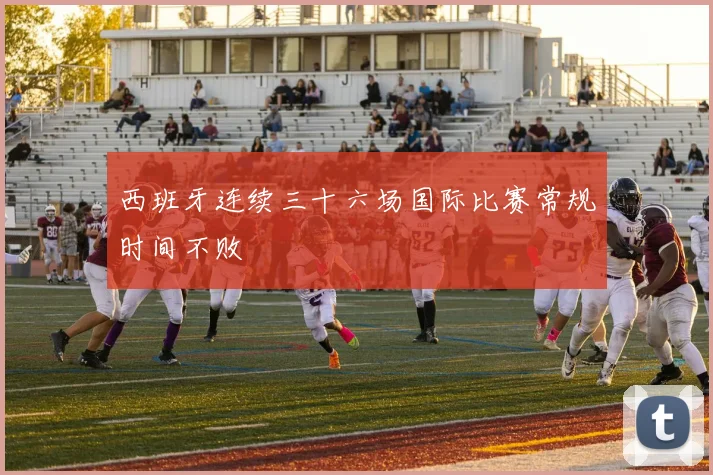 西班牙连续三十六场国际比赛常规时间不败
